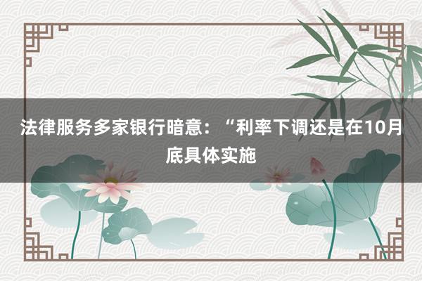 法律服务多家银行暗意：“利率下调还是在10月底具体实施