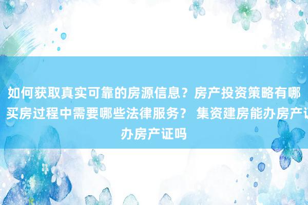 如何获取真实可靠的房源信息？房产投资策略有哪些？买房过程中需要哪些法律服务？ 集资建房能办房产证吗