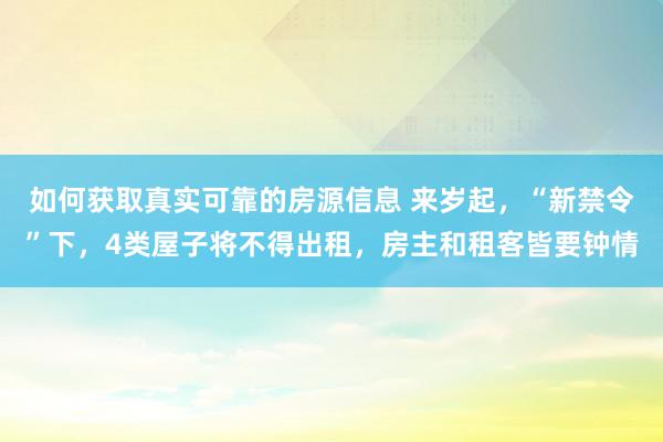 如何获取真实可靠的房源信息 来岁起，“新禁令”下，4类屋子将不得出租，房主和租客皆要钟情