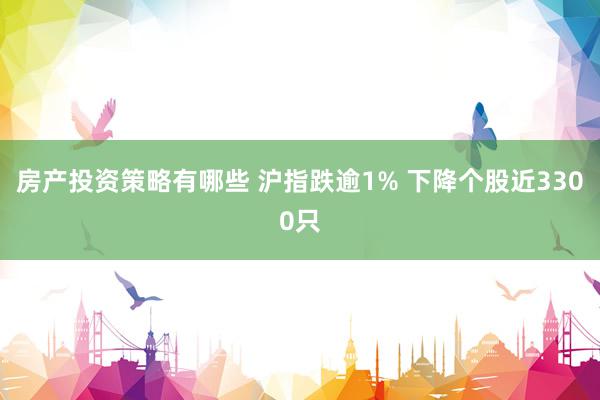 房产投资策略有哪些 沪指跌逾1% 下降个股近3300只