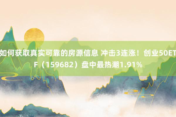 如何获取真实可靠的房源信息 冲击3连涨！创业50ETF（159682）盘中最热潮1.91%