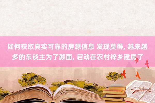 如何获取真实可靠的房源信息 发现莫得, 越来越多的东谈主为了颜面, 启动在农村梓乡建房了