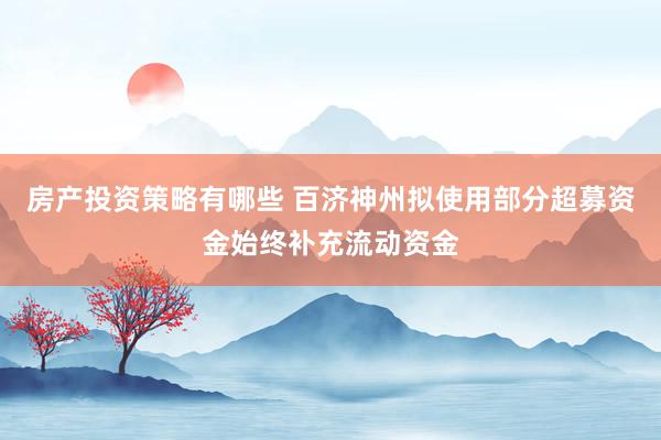 房产投资策略有哪些 百济神州拟使用部分超募资金始终补充流动资金