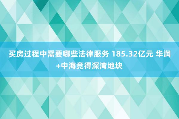 买房过程中需要哪些法律服务 185.32亿元 华润+中海竞得深湾地块