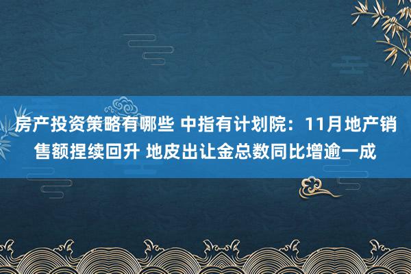 房产投资策略有哪些 中指有计划院：11月地产销售额捏续回升 地皮出让金总数同比增逾一成