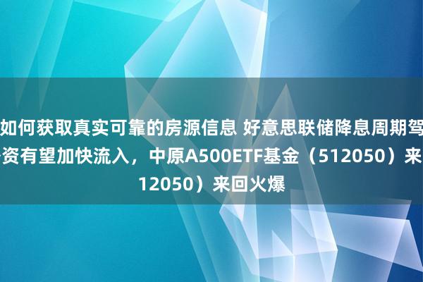 如何获取真实可靠的房源信息 好意思联储降息周期驾临，外资有望加快流入，中原A500ETF基金（512050）来回火爆