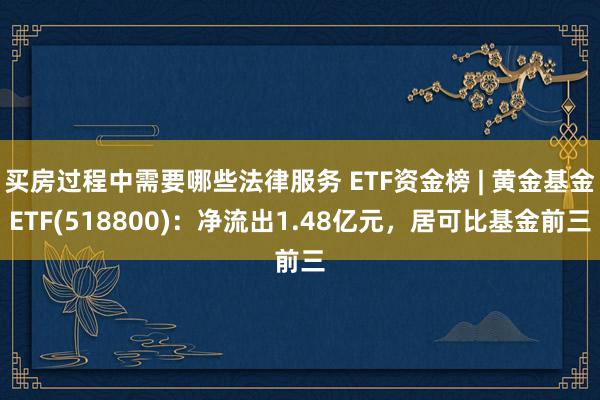 买房过程中需要哪些法律服务 ETF资金榜 | 黄金基金ETF(518800)：净流出1.48亿元，居可比基金前三