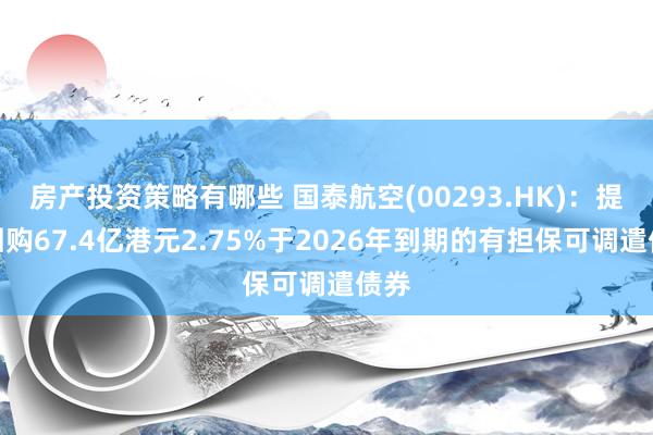 房产投资策略有哪些 国泰航空(00293.HK)：提倡回购67.4亿港元2.75%于2026年到期的有担保可调遣债券