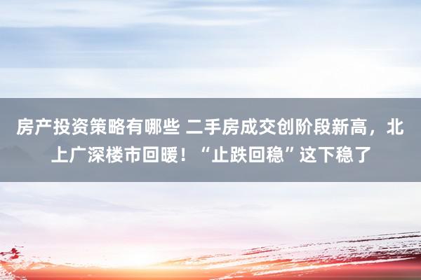 房产投资策略有哪些 二手房成交创阶段新高，北上广深楼市回暖！“止跌回稳”这下稳了