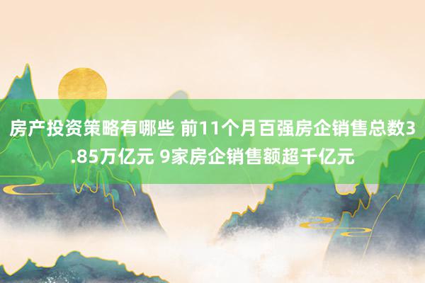 房产投资策略有哪些 前11个月百强房企销售总数3.85万亿元 9家房企销售额超千亿元