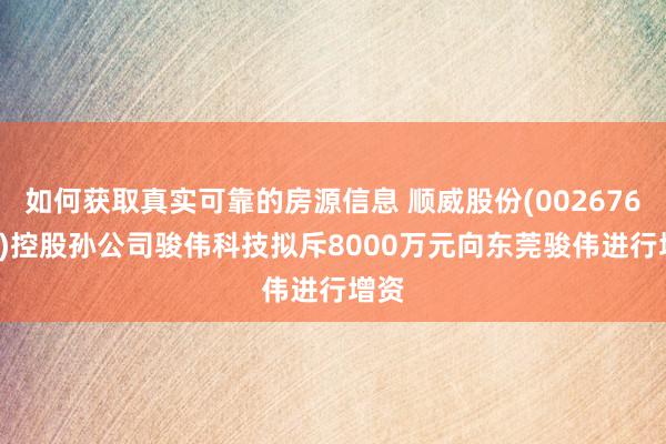 如何获取真实可靠的房源信息 顺威股份(002676.SZ)控股孙公司骏伟科技拟斥8000万元向东莞骏伟进行增资