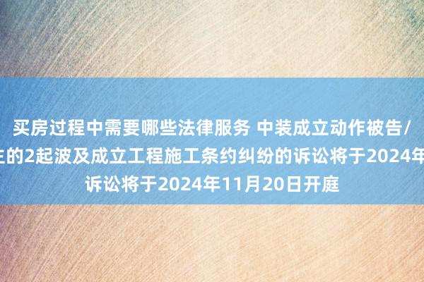 买房过程中需要哪些法律服务 中装成立动作被告/被上诉东说念主的2起波及成立工程施工条约纠纷的诉讼将于2024年11月20日开庭