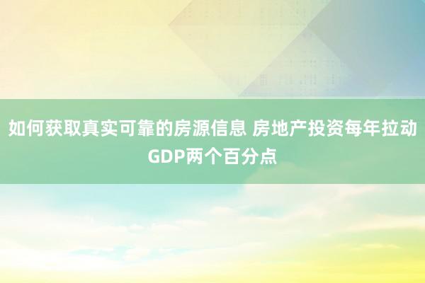 如何获取真实可靠的房源信息 房地产投资每年拉动GDP两个百分点