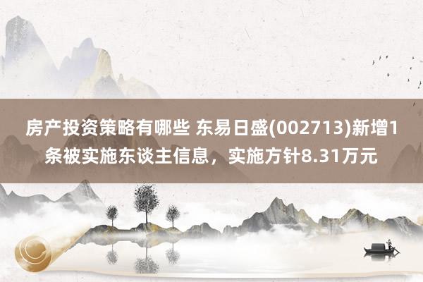 房产投资策略有哪些 东易日盛(002713)新增1条被实施东谈主信息，实施方针8.31万元