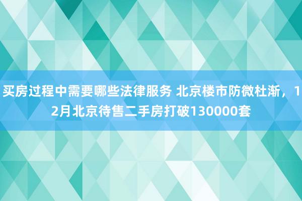 买房过程中需要哪些法律服务 北京楼市防微杜渐，12月北京待售二手房打破130000套