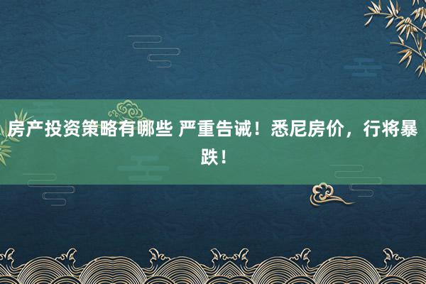 房产投资策略有哪些 严重告诫！悉尼房价，行将暴跌！