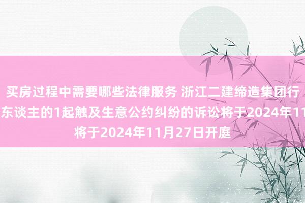 买房过程中需要哪些法律服务 浙江二建缔造集团行动原告/上诉东谈主的1起触及生意公约纠纷的诉讼将于2024年11月27日开庭