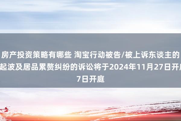 房产投资策略有哪些 淘宝行动被告/被上诉东谈主的1起波及居品累赘纠纷的诉讼将于2024年11月27日开庭