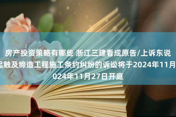 房产投资策略有哪些 浙江三建看成原告/上诉东说念主的1起触及缔造工程施工条约纠纷的诉讼将于2024年11月27日开庭