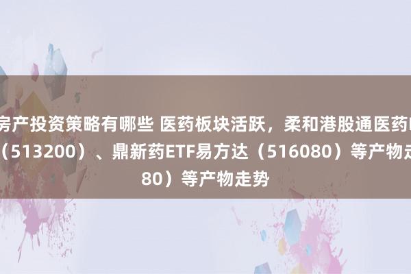 房产投资策略有哪些 医药板块活跃，柔和港股通医药ETF（513200）、鼎新药ETF易方达（516080）等产物走势