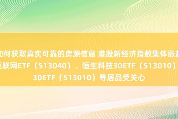 如何获取真实可靠的房源信息 港股新经济指数集体涨超3%，港股通互联网ETF（513040）、恒生科技30ETF（513010）等居品受关心