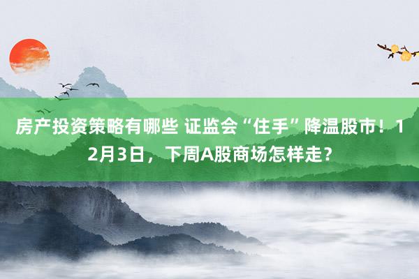 房产投资策略有哪些 证监会“住手”降温股市！12月3日，下周A股商场怎样走？