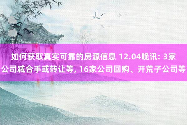 如何获取真实可靠的房源信息 12.04晚讯: 3家公司减合手或转让等, 16家公司回购、开荒子公司等