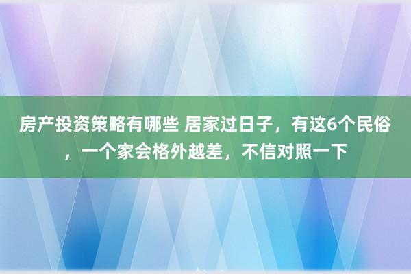 房产投资策略有哪些 居家过日子，有这6个民俗，一个家会格外越差，不信对照一下