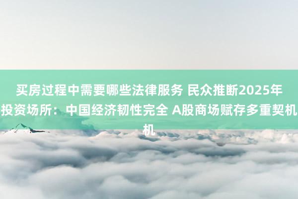 买房过程中需要哪些法律服务 民众推断2025年投资场所：中国经济韧性完全 A股商场赋存多重契机