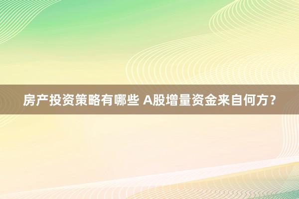 房产投资策略有哪些 A股增量资金来自何方？