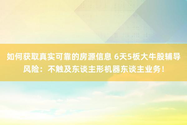 如何获取真实可靠的房源信息 6天5板大牛股辅导风险：不触及东谈主形机器东谈主业务！