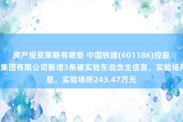 房产投资策略有哪些 中国铁建(601186)控股的中铁十九局集团有限公司新增3条被实验东说念主信息，实验场所243.47万元