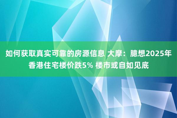 如何获取真实可靠的房源信息 大摩：臆想2025年香港住宅楼价跌5% 楼市或自如见底