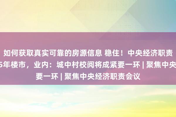 如何获取真实可靠的房源信息 稳住！中央经济职责会议定调2025年楼市，业内：城中村校阅将成紧要一环 | 聚焦中央经济职责会议