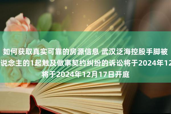 如何获取真实可靠的房源信息 武汉泛海控股手脚被告/被上诉东说念主的1起触及做事契约纠纷的诉讼将于2024年12月17日开庭