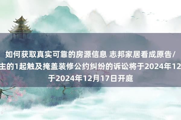 如何获取真实可靠的房源信息 志邦家居看成原告/上诉东说念主的1起触及掩盖装修公约纠纷的诉讼将于2024年12月17日开庭