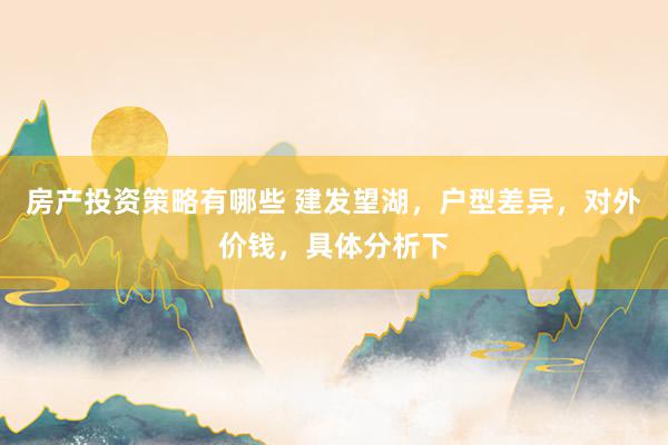 房产投资策略有哪些 建发望湖，户型差异，对外价钱，具体分析下