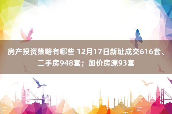 房产投资策略有哪些 12月17日新址成交616套、二手房948套；加价房源93套