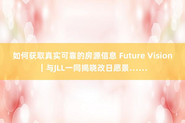 如何获取真实可靠的房源信息 Future Vision｜与JLL一同揭晓改日愿景……