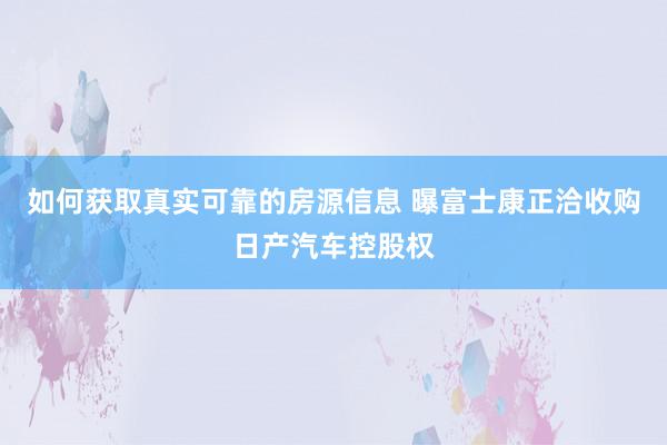 如何获取真实可靠的房源信息 曝富士康正洽收购日产汽车控股权