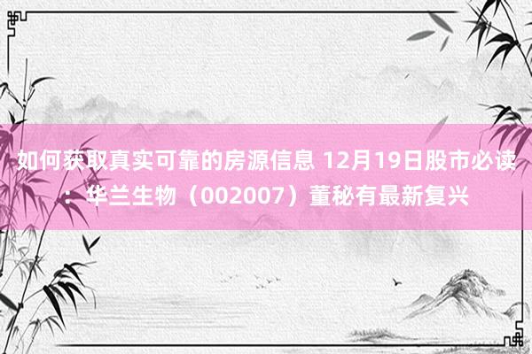 如何获取真实可靠的房源信息 12月19日股市必读：华兰生物（002007）董秘有最新复兴