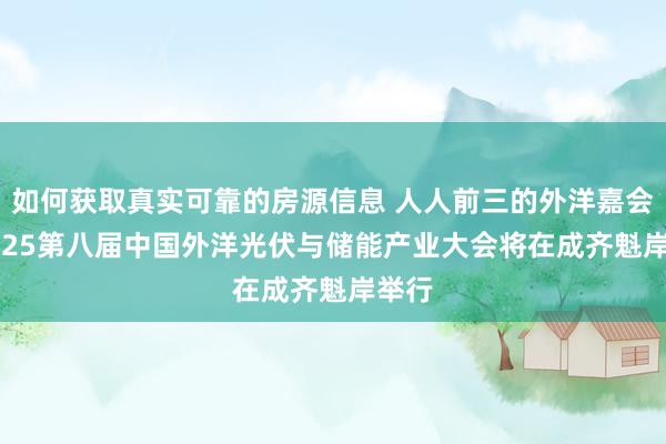 如何获取真实可靠的房源信息 人人前三的外洋嘉会--2025第八届中国外洋光伏与储能产业大会将在成齐魁岸举行