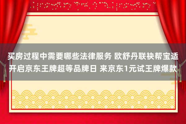 买房过程中需要哪些法律服务 欧舒丹联袂帮宝适开启京东王牌超等品牌日 来京东1元试王牌爆款