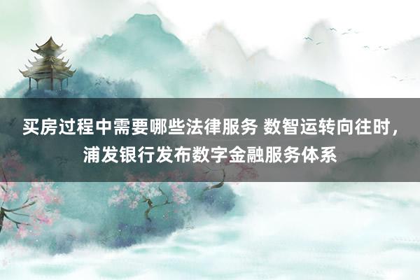 买房过程中需要哪些法律服务 数智运转向往时，浦发银行发布数字金融服务体系