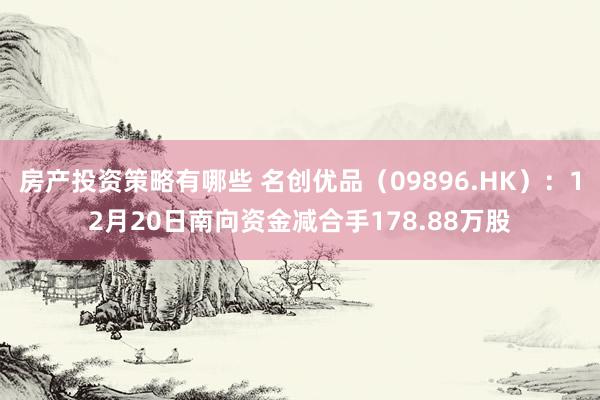 房产投资策略有哪些 名创优品（09896.HK）：12月20日南向资金减合手178.88万股