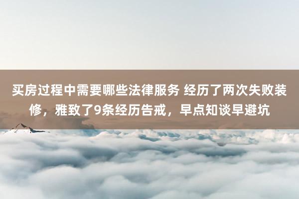 买房过程中需要哪些法律服务 经历了两次失败装修，雅致了9条经历告戒，早点知谈早避坑