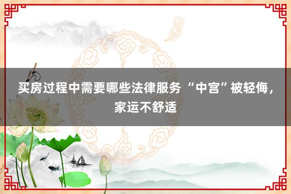 买房过程中需要哪些法律服务 “中宫”被轻侮，家运不舒适