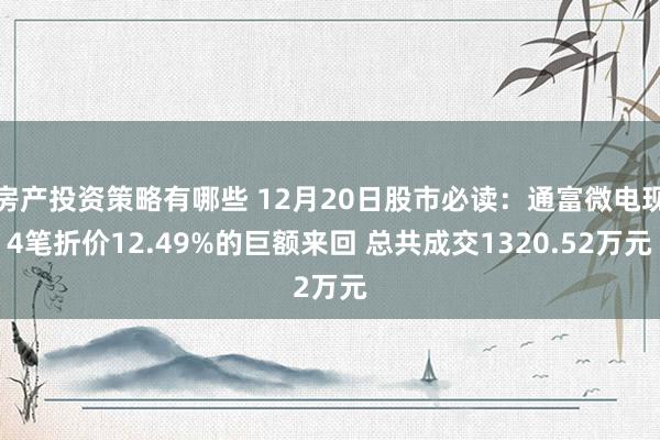 房产投资策略有哪些 12月20日股市必读：通富微电现4笔折价12.49%的巨额来回 总共成交1320.52万元