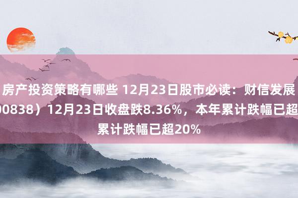 房产投资策略有哪些 12月23日股市必读：财信发展（000838）12月23日收盘跌8.36%，本年累计跌幅已超20%