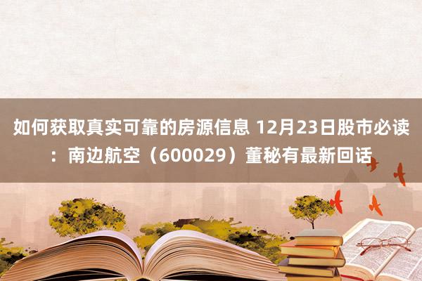 如何获取真实可靠的房源信息 12月23日股市必读：南边航空（600029）董秘有最新回话